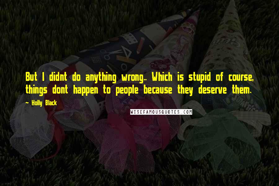 Holly Black Quotes: But I didnt do anything wrong.. Which is stupid of course, things dont happen to people because they deserve them.