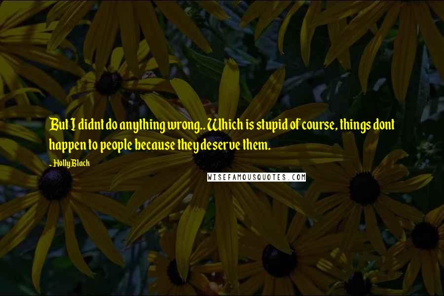 Holly Black Quotes: But I didnt do anything wrong.. Which is stupid of course, things dont happen to people because they deserve them.