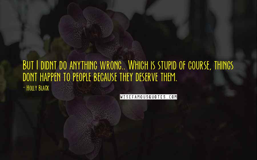 Holly Black Quotes: But I didnt do anything wrong.. Which is stupid of course, things dont happen to people because they deserve them.