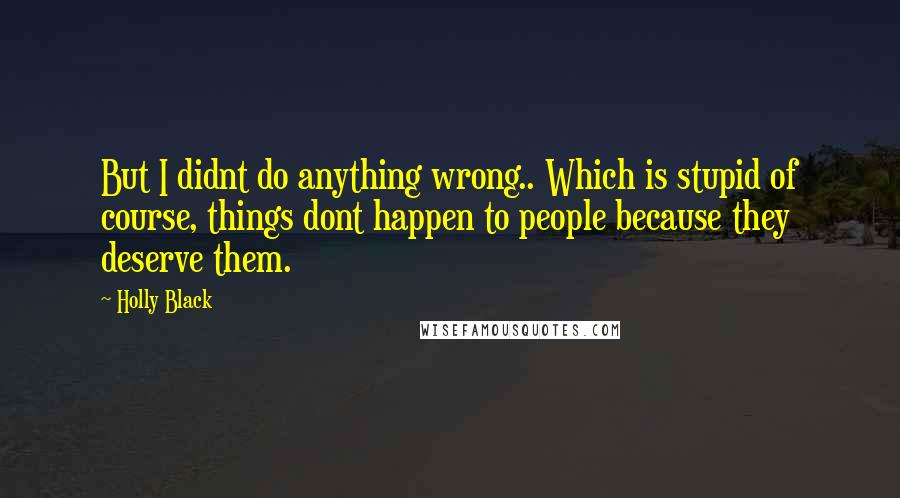 Holly Black Quotes: But I didnt do anything wrong.. Which is stupid of course, things dont happen to people because they deserve them.