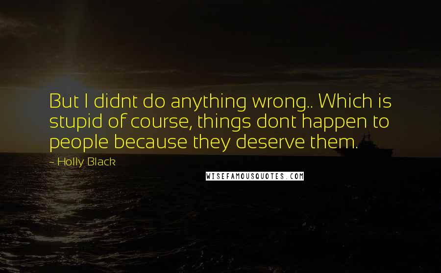 Holly Black Quotes: But I didnt do anything wrong.. Which is stupid of course, things dont happen to people because they deserve them.