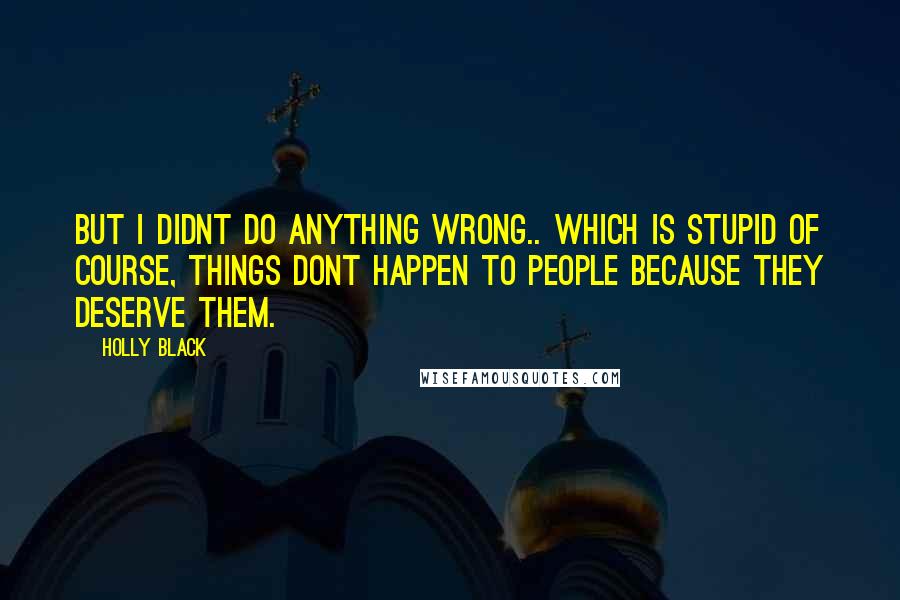 Holly Black Quotes: But I didnt do anything wrong.. Which is stupid of course, things dont happen to people because they deserve them.