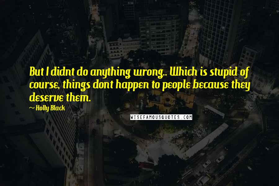 Holly Black Quotes: But I didnt do anything wrong.. Which is stupid of course, things dont happen to people because they deserve them.