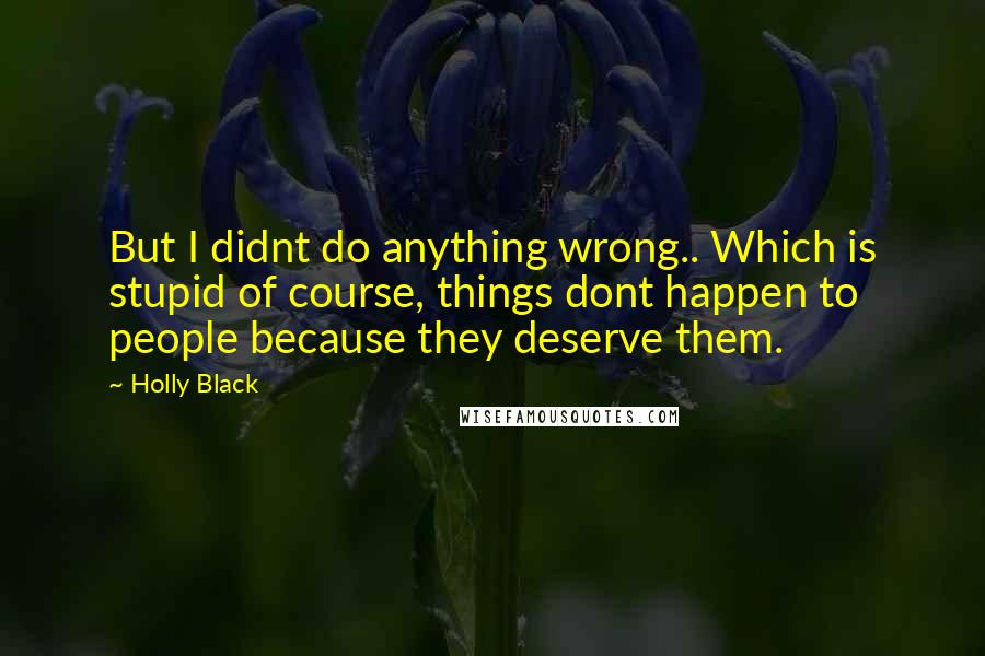 Holly Black Quotes: But I didnt do anything wrong.. Which is stupid of course, things dont happen to people because they deserve them.