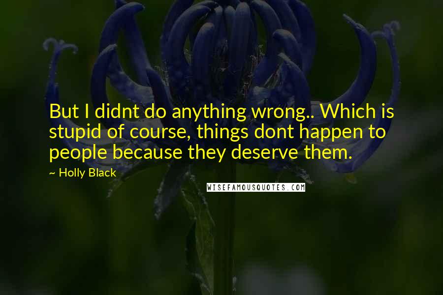 Holly Black Quotes: But I didnt do anything wrong.. Which is stupid of course, things dont happen to people because they deserve them.