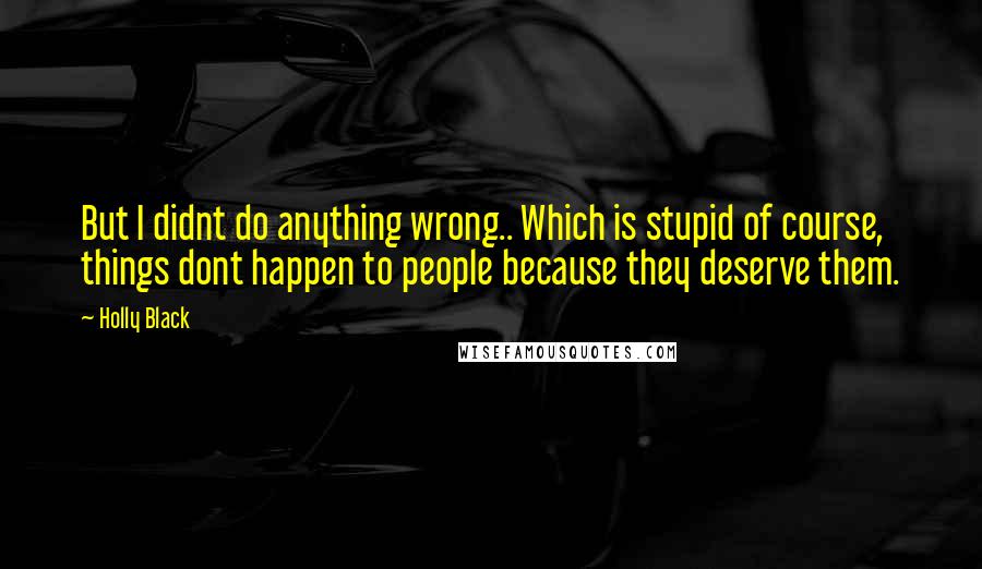 Holly Black Quotes: But I didnt do anything wrong.. Which is stupid of course, things dont happen to people because they deserve them.