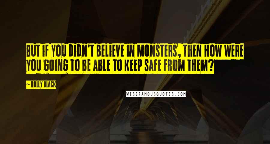 Holly Black Quotes: But if you didn't believe in monsters, then how were you going to be able to keep safe from them?