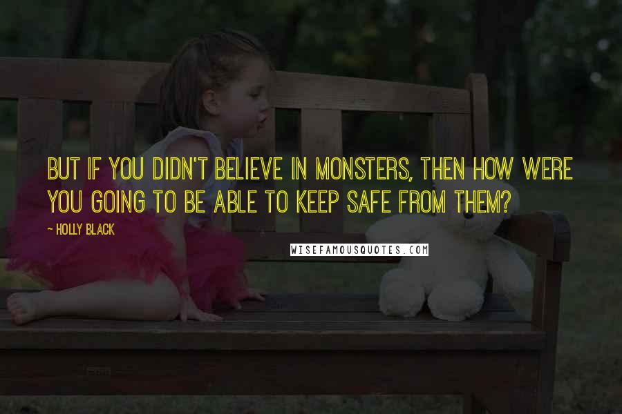 Holly Black Quotes: But if you didn't believe in monsters, then how were you going to be able to keep safe from them?