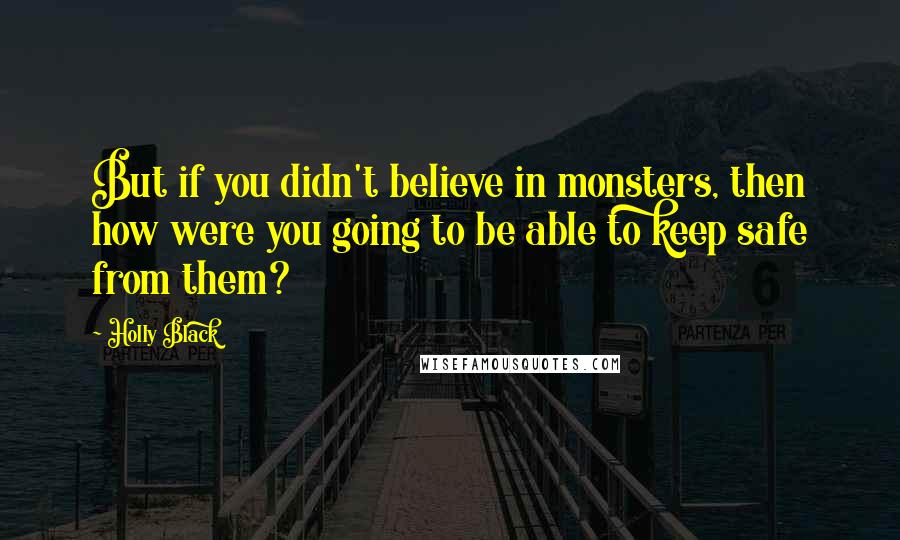 Holly Black Quotes: But if you didn't believe in monsters, then how were you going to be able to keep safe from them?