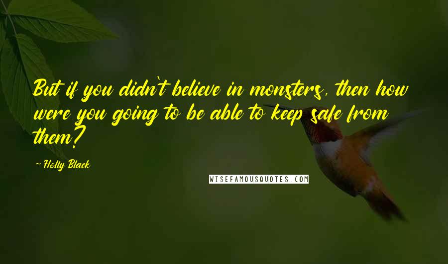 Holly Black Quotes: But if you didn't believe in monsters, then how were you going to be able to keep safe from them?