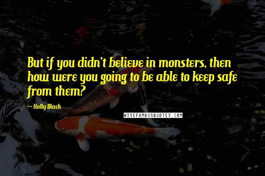 Holly Black Quotes: But if you didn't believe in monsters, then how were you going to be able to keep safe from them?