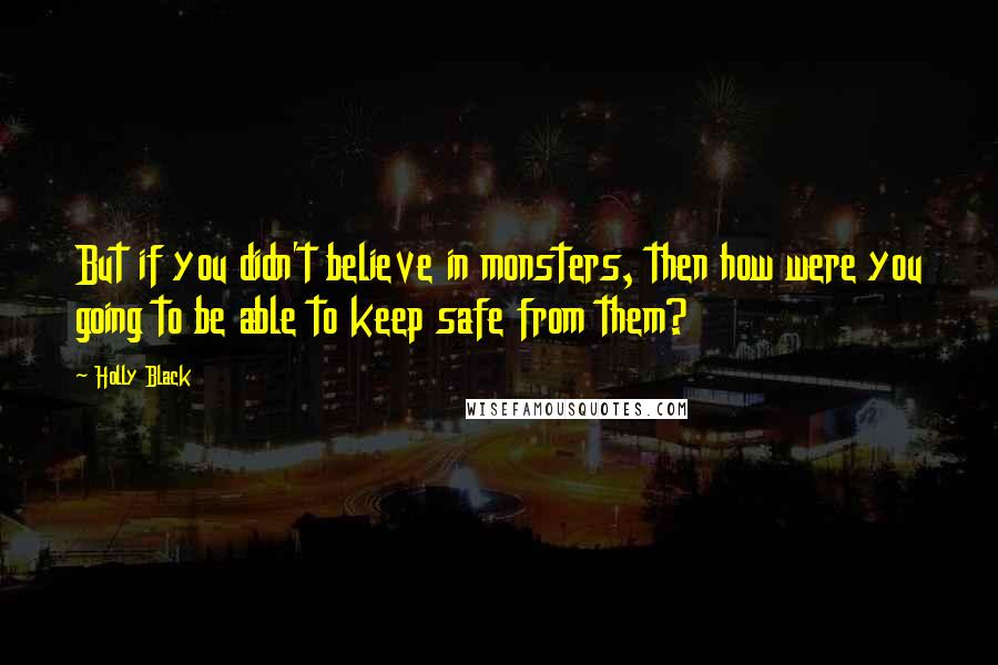 Holly Black Quotes: But if you didn't believe in monsters, then how were you going to be able to keep safe from them?