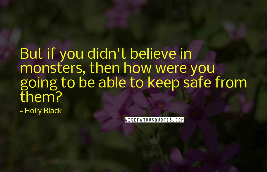 Holly Black Quotes: But if you didn't believe in monsters, then how were you going to be able to keep safe from them?