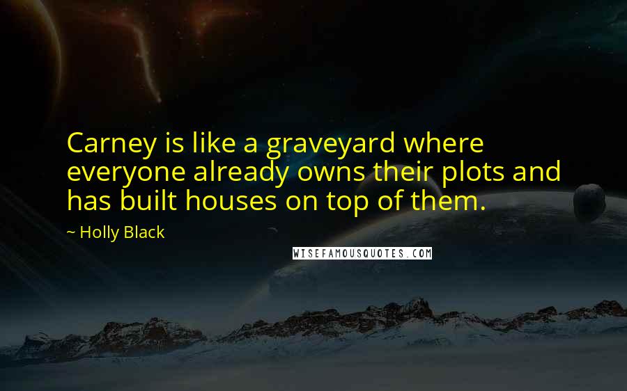 Holly Black Quotes: Carney is like a graveyard where everyone already owns their plots and has built houses on top of them.