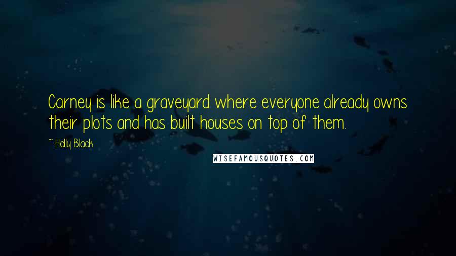 Holly Black Quotes: Carney is like a graveyard where everyone already owns their plots and has built houses on top of them.