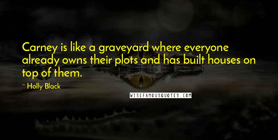 Holly Black Quotes: Carney is like a graveyard where everyone already owns their plots and has built houses on top of them.