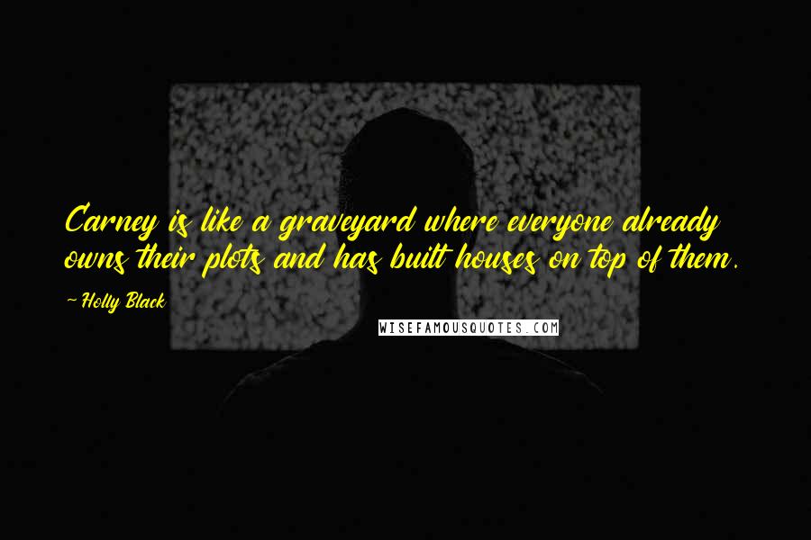 Holly Black Quotes: Carney is like a graveyard where everyone already owns their plots and has built houses on top of them.