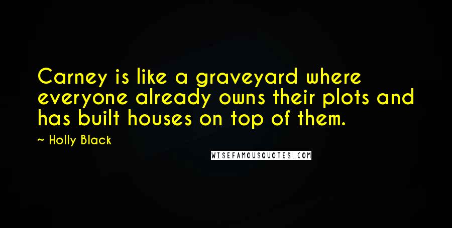Holly Black Quotes: Carney is like a graveyard where everyone already owns their plots and has built houses on top of them.