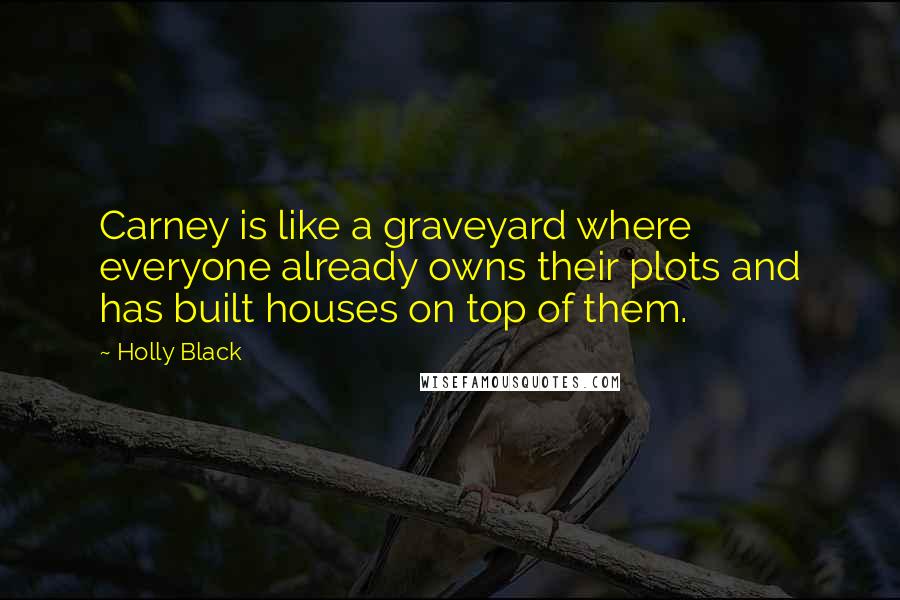 Holly Black Quotes: Carney is like a graveyard where everyone already owns their plots and has built houses on top of them.