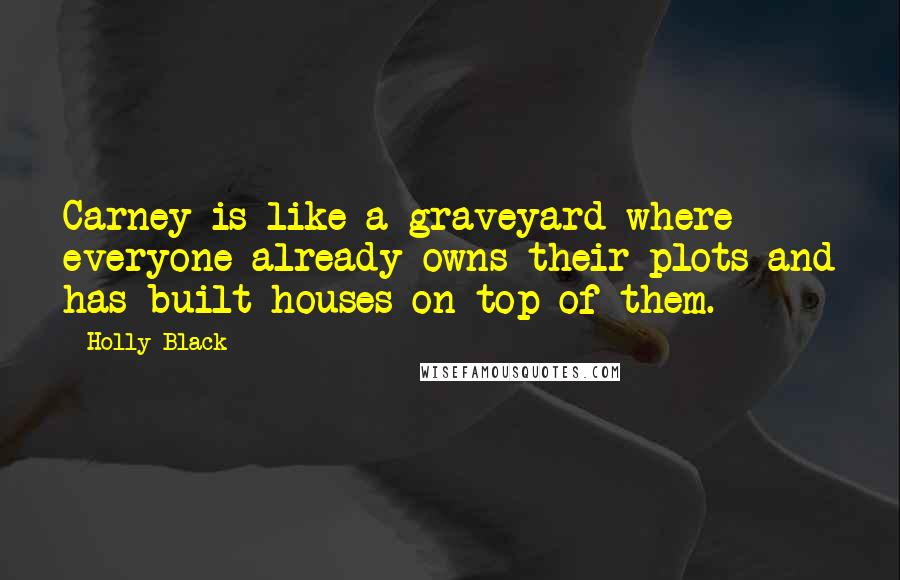 Holly Black Quotes: Carney is like a graveyard where everyone already owns their plots and has built houses on top of them.
