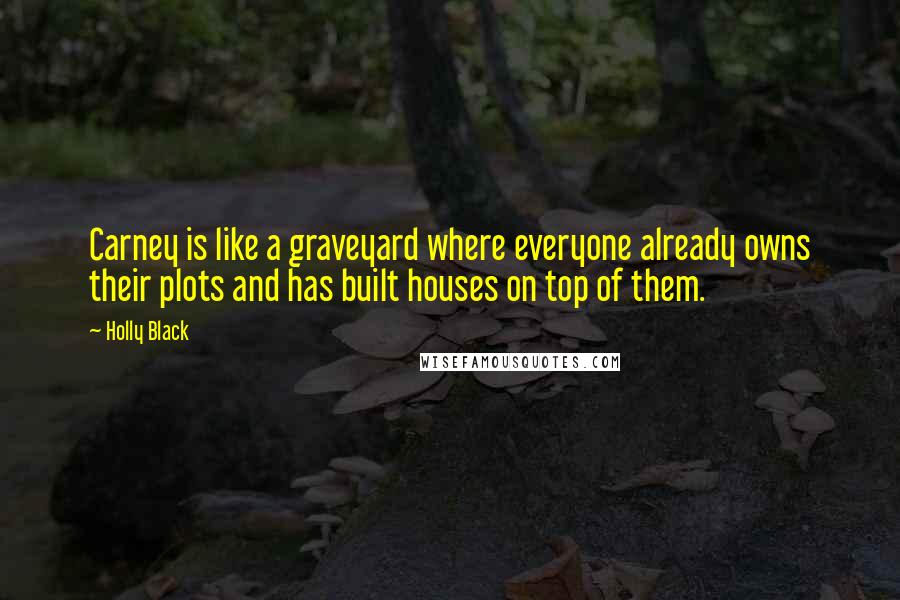 Holly Black Quotes: Carney is like a graveyard where everyone already owns their plots and has built houses on top of them.