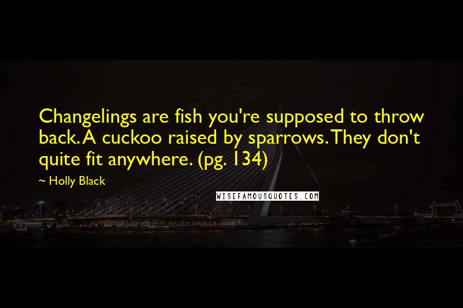 Holly Black Quotes: Changelings are fish you're supposed to throw back. A cuckoo raised by sparrows. They don't quite fit anywhere. (pg. 134)