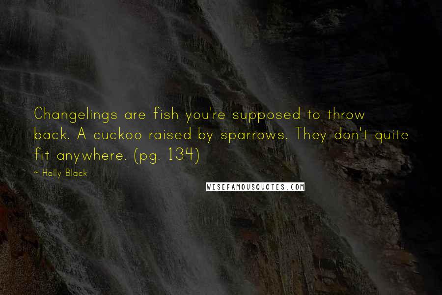 Holly Black Quotes: Changelings are fish you're supposed to throw back. A cuckoo raised by sparrows. They don't quite fit anywhere. (pg. 134)