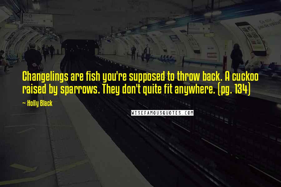 Holly Black Quotes: Changelings are fish you're supposed to throw back. A cuckoo raised by sparrows. They don't quite fit anywhere. (pg. 134)