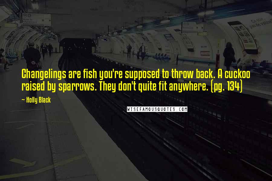 Holly Black Quotes: Changelings are fish you're supposed to throw back. A cuckoo raised by sparrows. They don't quite fit anywhere. (pg. 134)