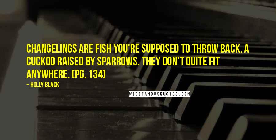 Holly Black Quotes: Changelings are fish you're supposed to throw back. A cuckoo raised by sparrows. They don't quite fit anywhere. (pg. 134)