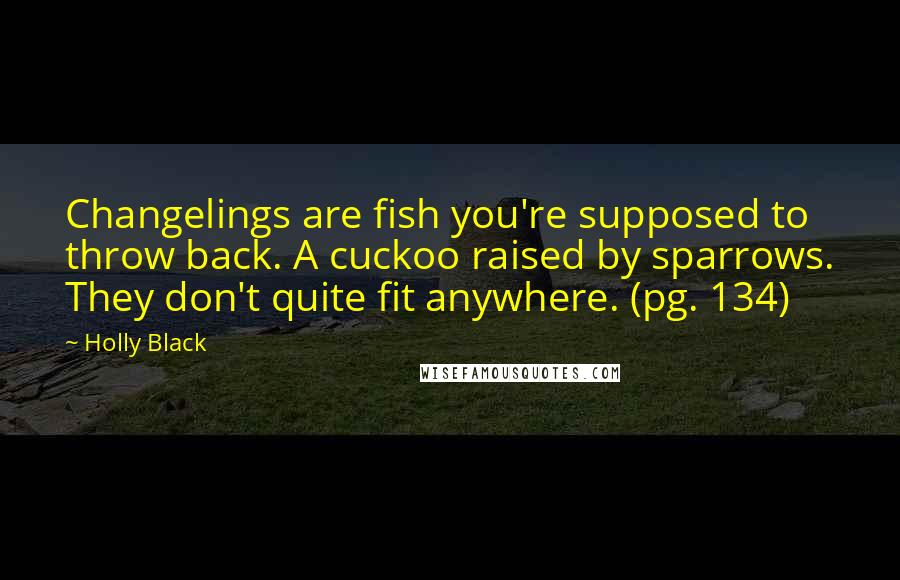 Holly Black Quotes: Changelings are fish you're supposed to throw back. A cuckoo raised by sparrows. They don't quite fit anywhere. (pg. 134)