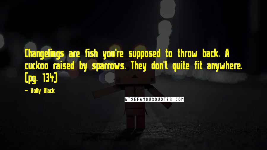 Holly Black Quotes: Changelings are fish you're supposed to throw back. A cuckoo raised by sparrows. They don't quite fit anywhere. (pg. 134)