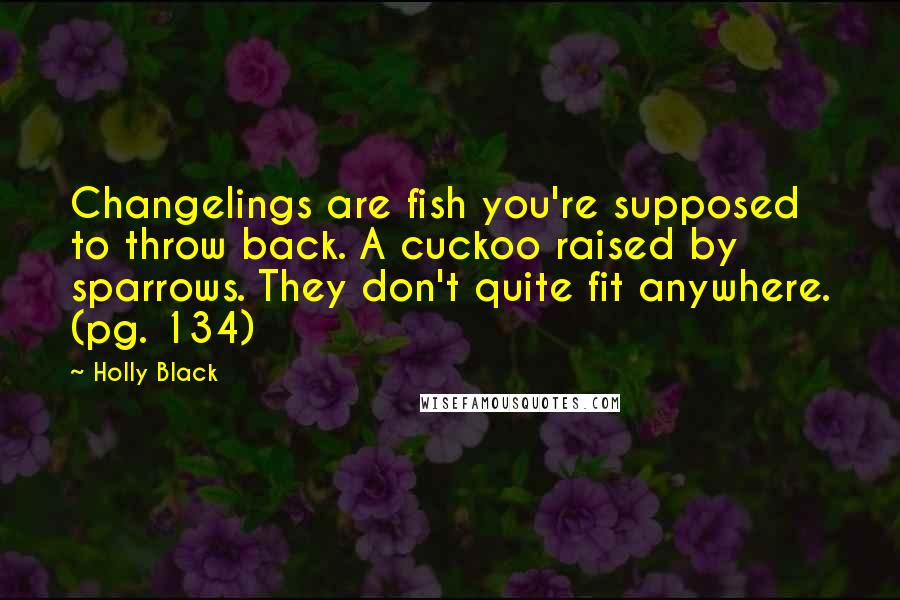 Holly Black Quotes: Changelings are fish you're supposed to throw back. A cuckoo raised by sparrows. They don't quite fit anywhere. (pg. 134)