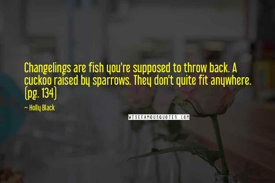 Holly Black Quotes: Changelings are fish you're supposed to throw back. A cuckoo raised by sparrows. They don't quite fit anywhere. (pg. 134)