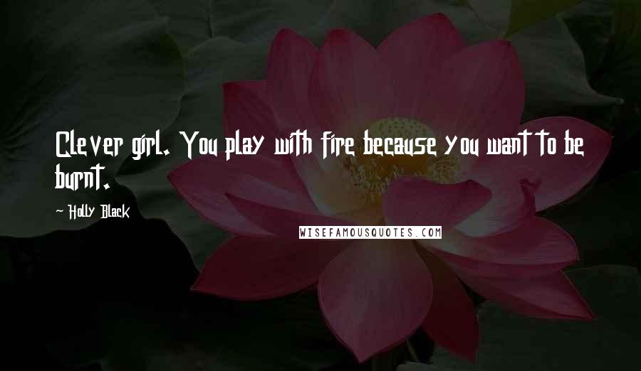 Holly Black Quotes: Clever girl. You play with fire because you want to be burnt.