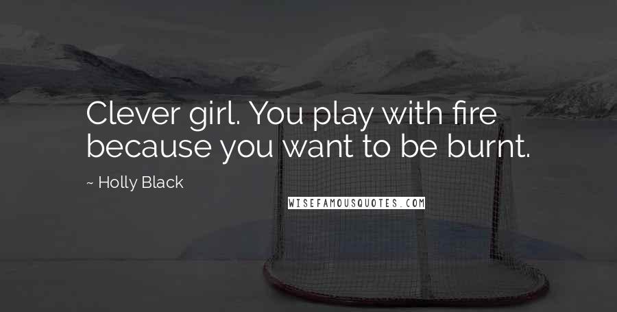Holly Black Quotes: Clever girl. You play with fire because you want to be burnt.