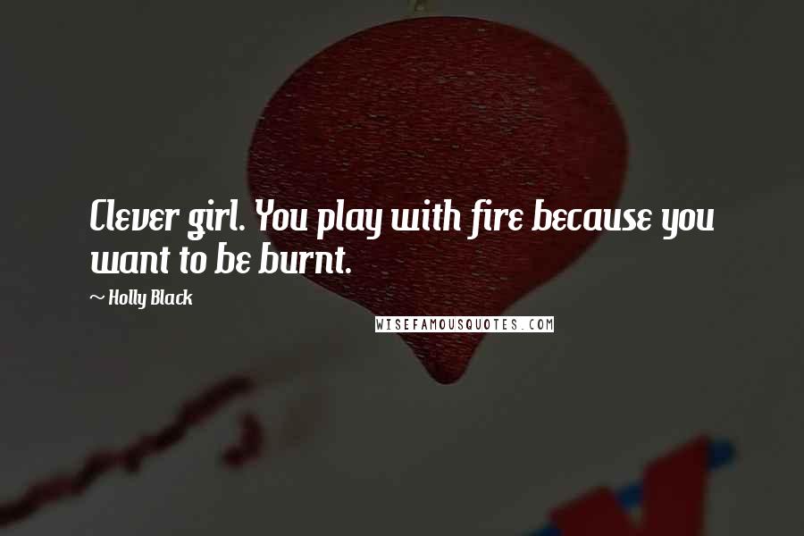 Holly Black Quotes: Clever girl. You play with fire because you want to be burnt.