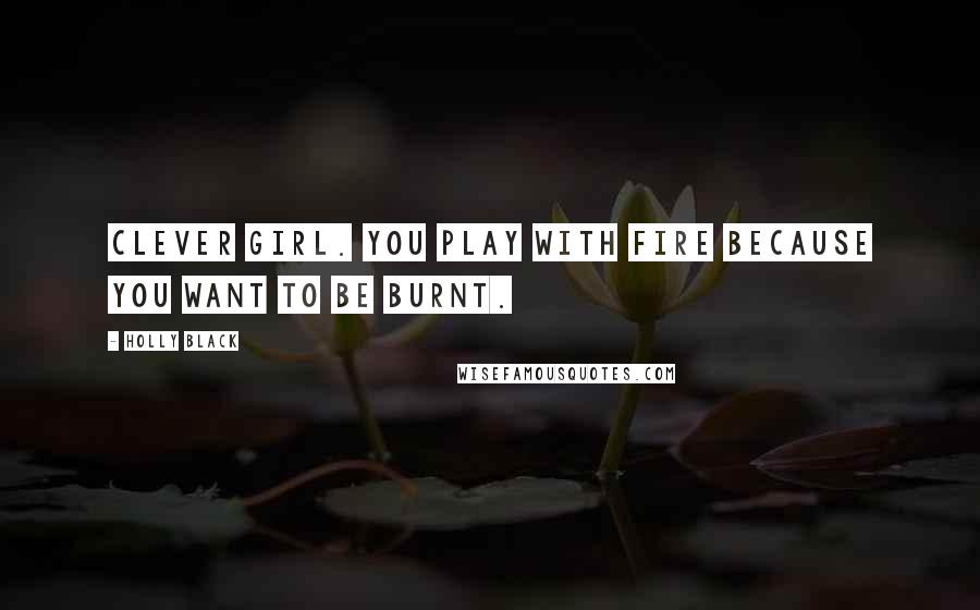 Holly Black Quotes: Clever girl. You play with fire because you want to be burnt.