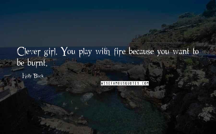 Holly Black Quotes: Clever girl. You play with fire because you want to be burnt.