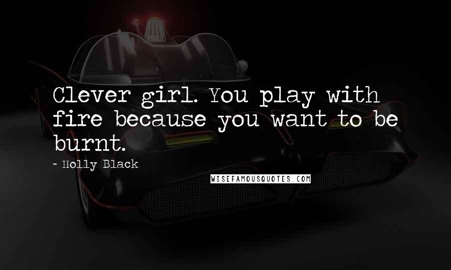 Holly Black Quotes: Clever girl. You play with fire because you want to be burnt.