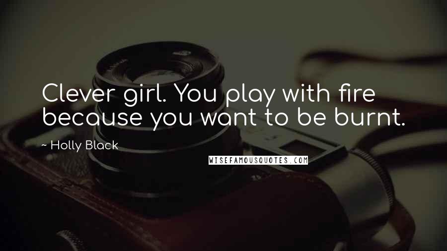 Holly Black Quotes: Clever girl. You play with fire because you want to be burnt.