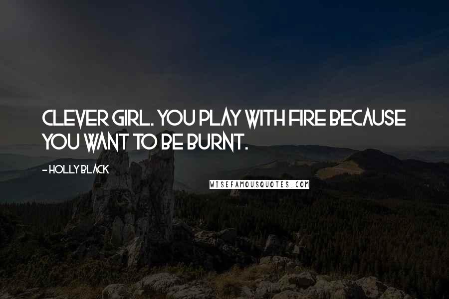 Holly Black Quotes: Clever girl. You play with fire because you want to be burnt.