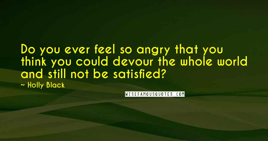 Holly Black Quotes: Do you ever feel so angry that you think you could devour the whole world and still not be satisfied?