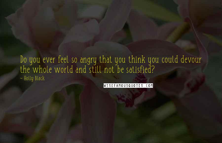 Holly Black Quotes: Do you ever feel so angry that you think you could devour the whole world and still not be satisfied?