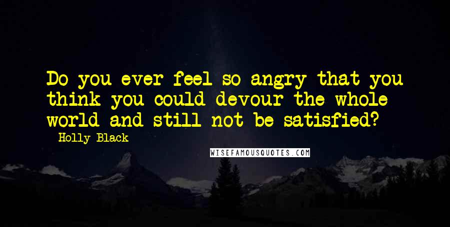 Holly Black Quotes: Do you ever feel so angry that you think you could devour the whole world and still not be satisfied?