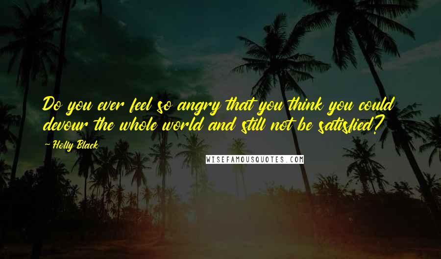 Holly Black Quotes: Do you ever feel so angry that you think you could devour the whole world and still not be satisfied?