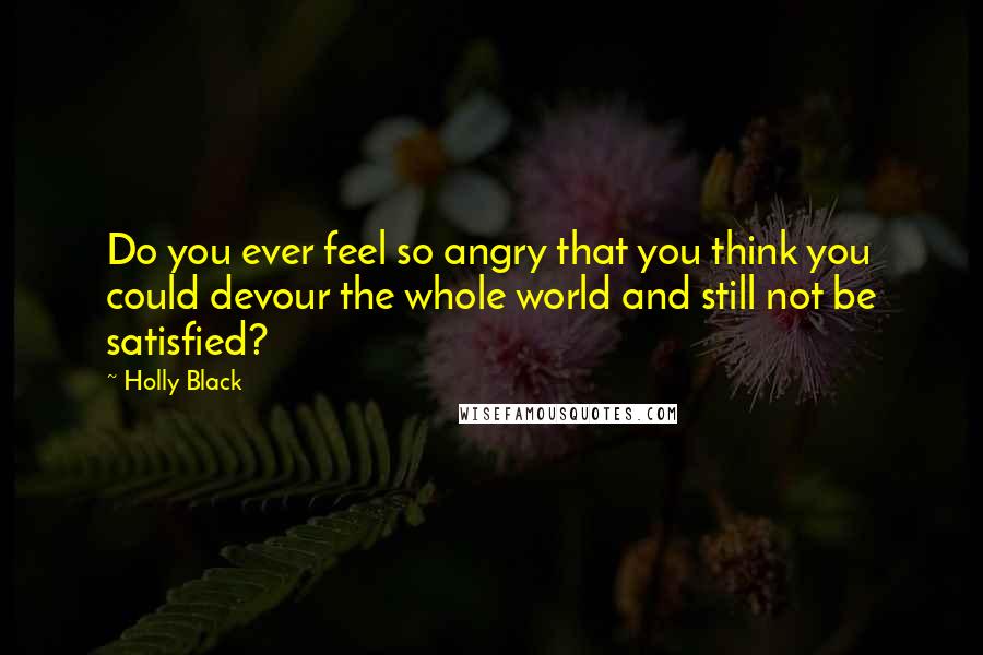 Holly Black Quotes: Do you ever feel so angry that you think you could devour the whole world and still not be satisfied?