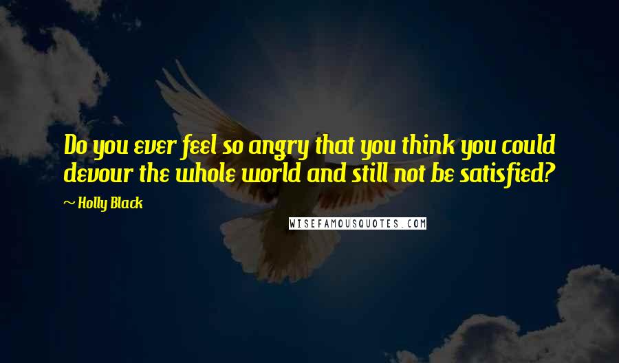 Holly Black Quotes: Do you ever feel so angry that you think you could devour the whole world and still not be satisfied?