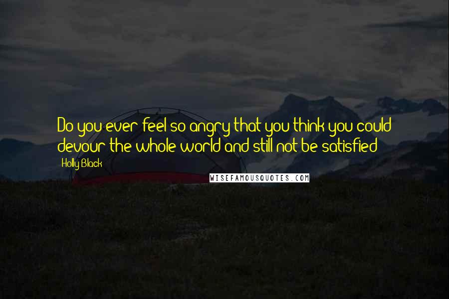 Holly Black Quotes: Do you ever feel so angry that you think you could devour the whole world and still not be satisfied?