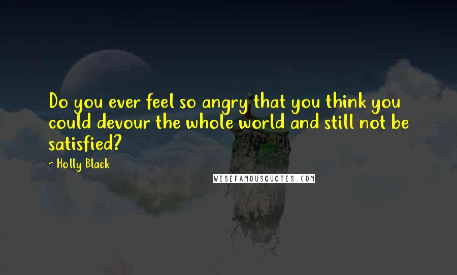 Holly Black Quotes: Do you ever feel so angry that you think you could devour the whole world and still not be satisfied?